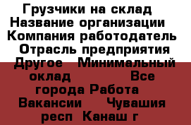 Грузчики на склад › Название организации ­ Компания-работодатель › Отрасль предприятия ­ Другое › Минимальный оклад ­ 25 000 - Все города Работа » Вакансии   . Чувашия респ.,Канаш г.